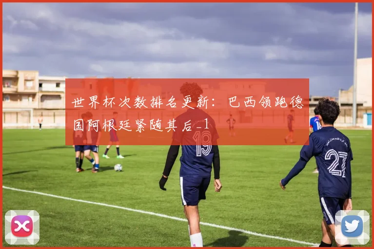 世界杯次数排名更新：巴西领跑德国阿根廷紧随其后_1