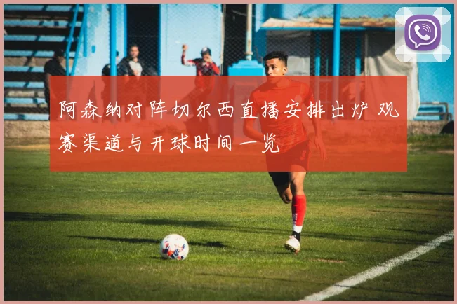 阿森纳对阵切尔西直播安排出炉 观赛渠道与开球时间一览