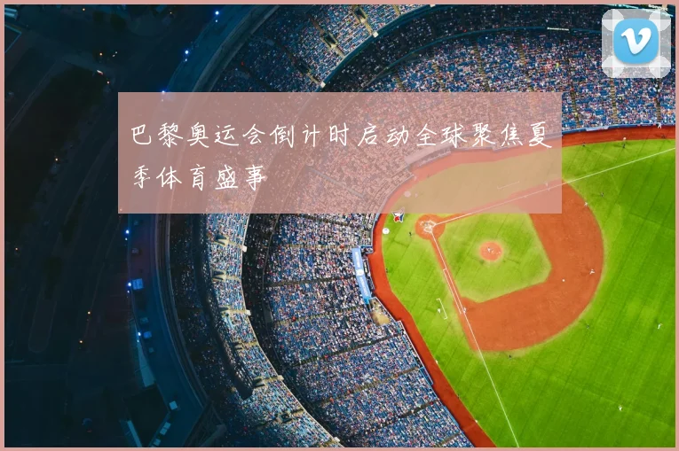 巴黎奥运会倒计时启动全球聚焦夏季体育盛事