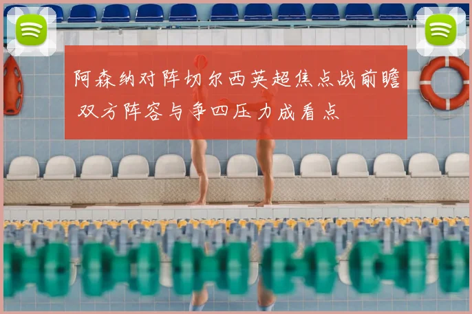 阿森纳对阵切尔西英超焦点战前瞻 双方阵容与争四压力成看点