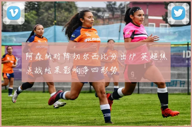 阿森纳对阵切尔西比分出炉 英超焦点战结果影响争四形势