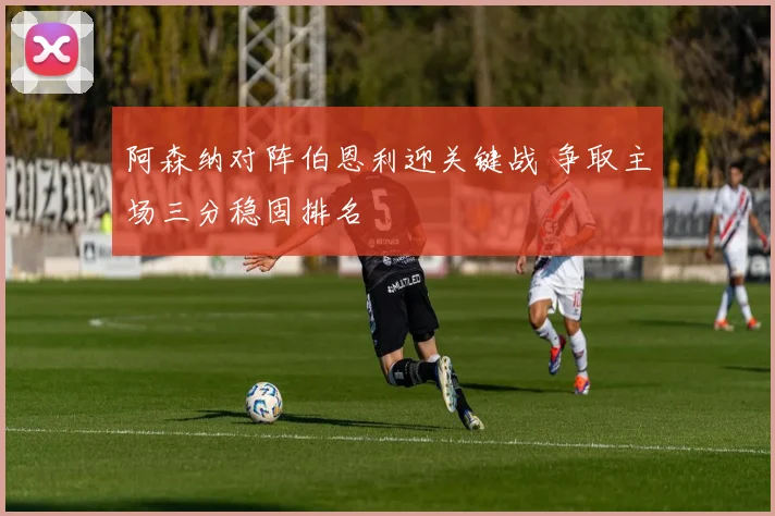 阿森纳对阵伯恩利迎关键战 争取主场三分稳固排名
