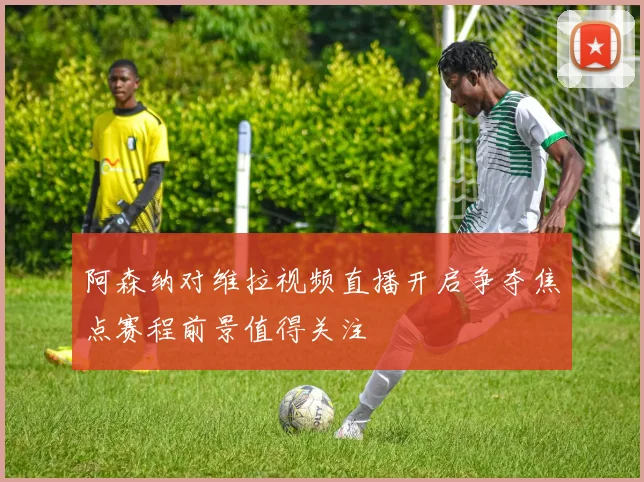 阿森纳对维拉视频直播开启争夺焦点赛程前景值得关注