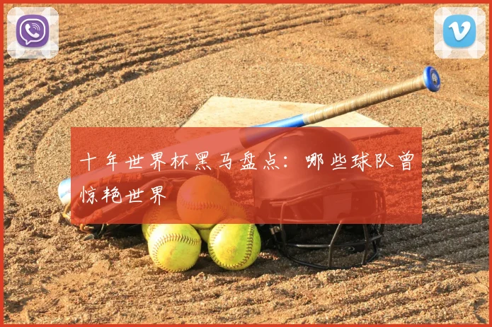 十年世界杯黑马盘点：哪些球队曾惊艳世界