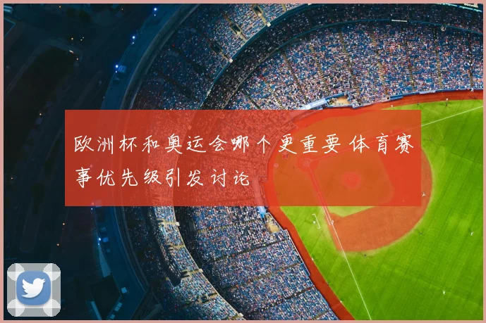 欧洲杯和奥运会哪个更重要 体育赛事优先级引发讨论