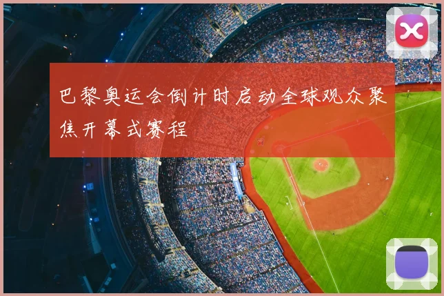 巴黎奥运会倒计时启动全球观众聚焦开幕式赛程