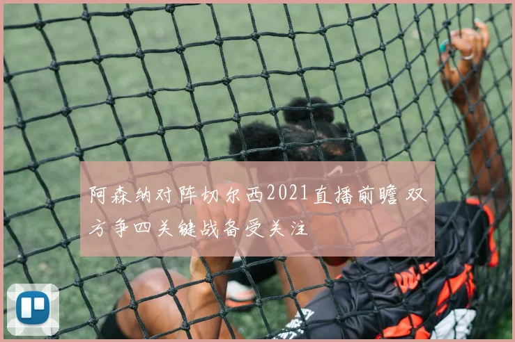 阿森纳对阵切尔西2021直播前瞻 双方争四关键战备受关注