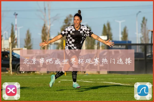 北京串吧成世界杯观赛热门选择