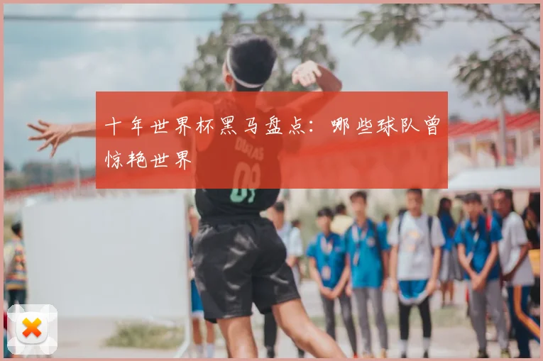 十年世界杯黑马盘点:哪些球队曾惊艳世界