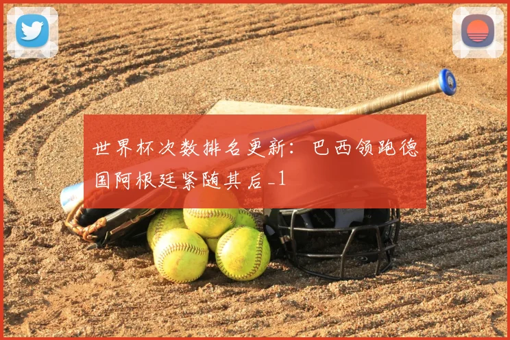 世界杯次数排名更新：巴西领跑德国阿根廷紧随其后_1