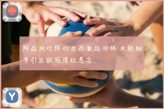 阿森纳对阵切尔西激战升级 决胜细节引发欧冠席位悬念