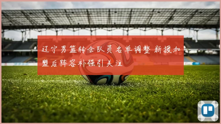 辽宁男篮转会队员名单调整 新援加盟后阵容补强引关注