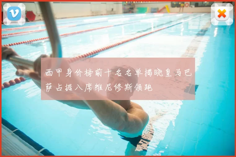 西甲身价榜前十名名单揭晓皇马巴萨占据八席维尼修斯领跑