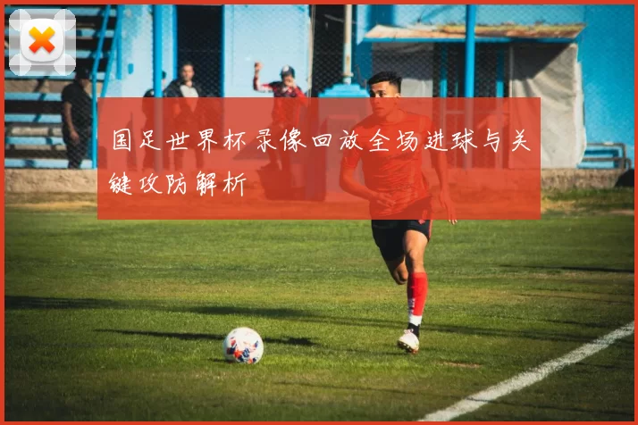 国足世界杯录像回放全场进球与关键攻防解析