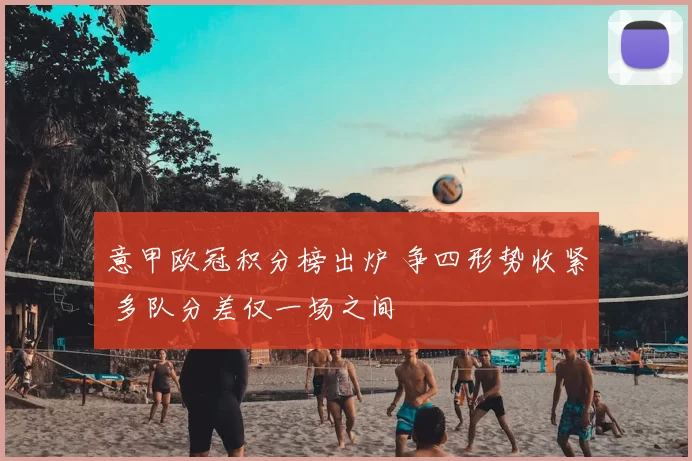 意甲欧冠积分榜出炉 争四形势收紧 多队分差仅一场之间