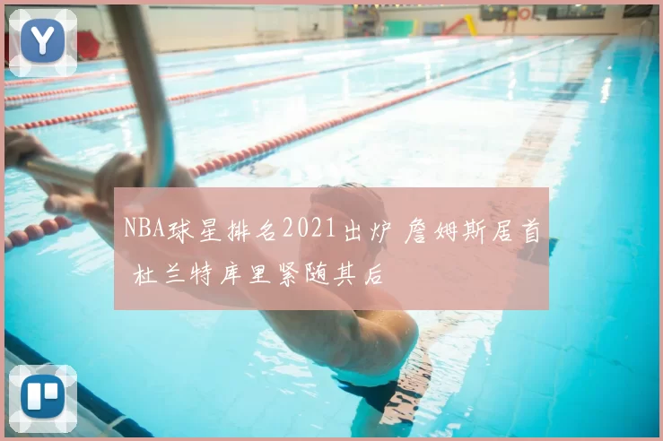 NBA球星排名2021出炉 詹姆斯居首 杜兰特库里紧随其后