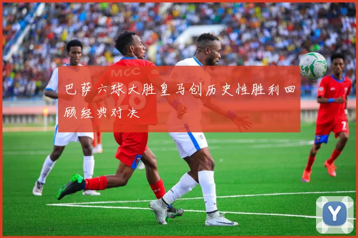 巴萨六球大胜皇马创历史性胜利回顾经典对决