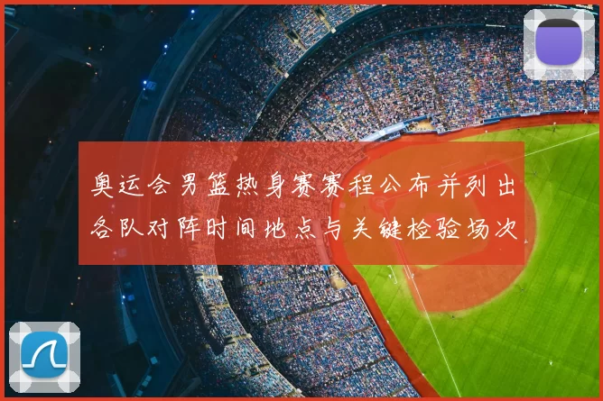 奥运会男篮热身赛赛程公布并列出各队对阵时间地点与关键检验场次