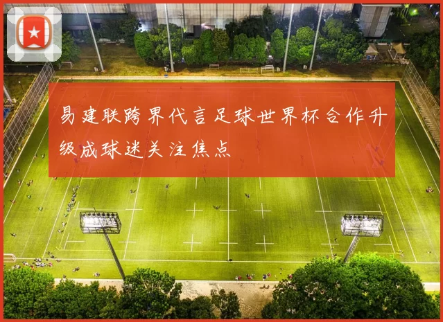 易建联跨界代言足球世界杯合作升级成球迷关注焦点