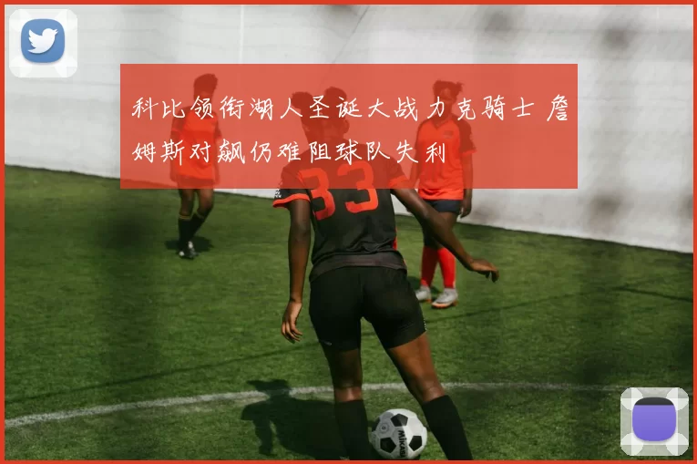 科比领衔湖人圣诞大战力克骑士 詹姆斯对飙仍难阻球队失利