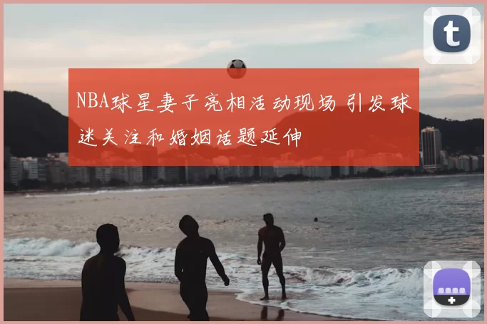 NBA球星妻子亮相活动现场 引发球迷关注和婚姻话题延伸
