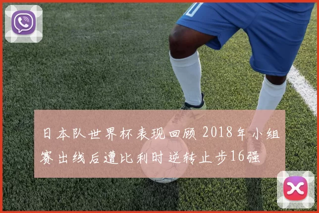 日本队世界杯表现回顾 2018年小组赛出线后遭比利时逆转止步16强