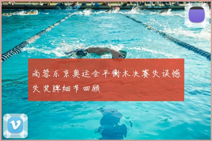 尚蓉东京奥运会平衡木决赛失误憾失奖牌细节回顾