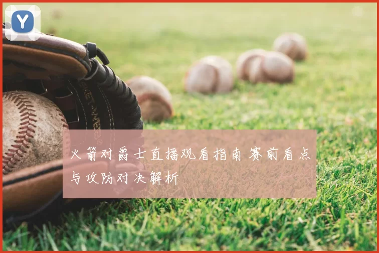 火箭对爵士直播观看指南 赛前看点与攻防对决解析