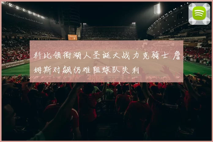 科比领衔湖人圣诞大战力克骑士 詹姆斯对飙仍难阻球队失利