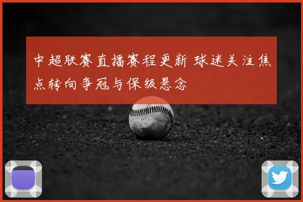 中超联赛直播赛程更新 球迷关注焦点转向争冠与保级悬念