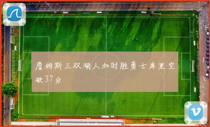 詹姆斯三双湖人加时胜勇士库里空砍37分