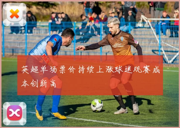 英超单场票价持续上涨球迷观赛成本创新高