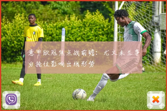 意甲欧冠焦点战前瞻：尤文米兰争分抢位影响出线形势