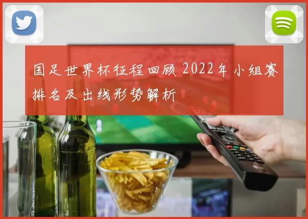 国足世界杯征程回顾 2022年小组赛排名及出线形势解析