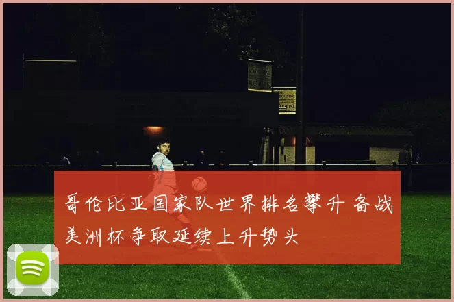 哥伦比亚国家队世界排名攀升 备战美洲杯争取延续上升势头