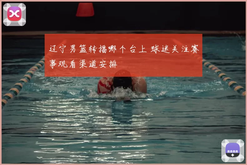 辽宁男篮转播哪个台上 球迷关注赛事观看渠道安排