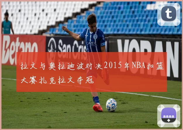 拉文与奥拉迪波对决2015年NBA扣篮大赛扎克拉文夺冠