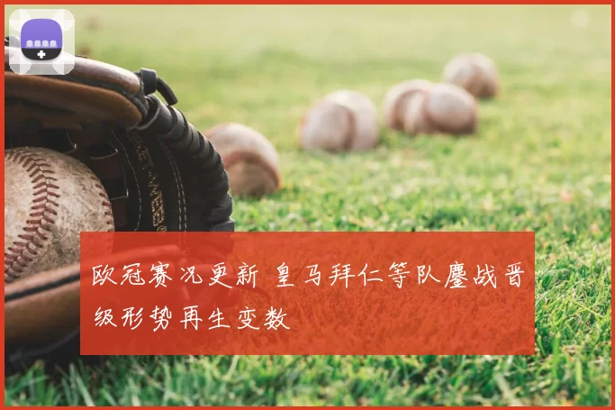 欧冠赛况更新 皇马拜仁等队鏖战晋级形势再生变数