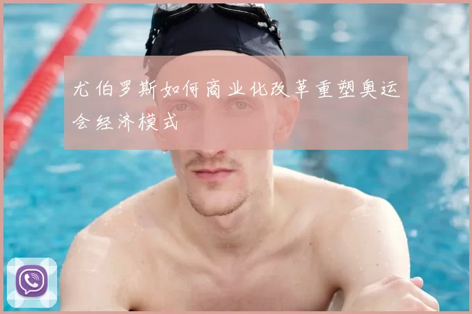 尤伯罗斯如何商业化改革重塑奥运会经济模式