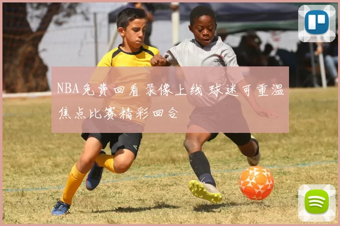 NBA免费回看录像上线 球迷可重温焦点比赛精彩回合