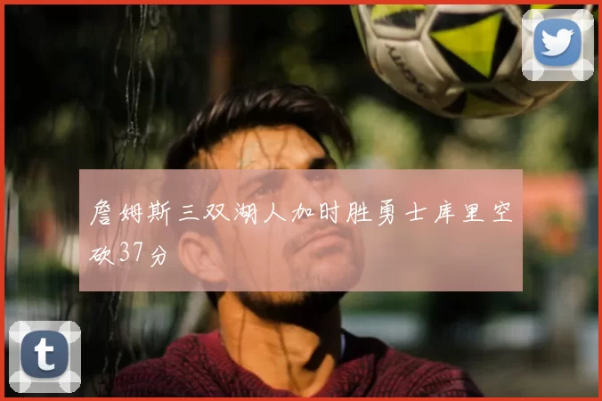 詹姆斯三双湖人加时胜勇士库里空砍37分