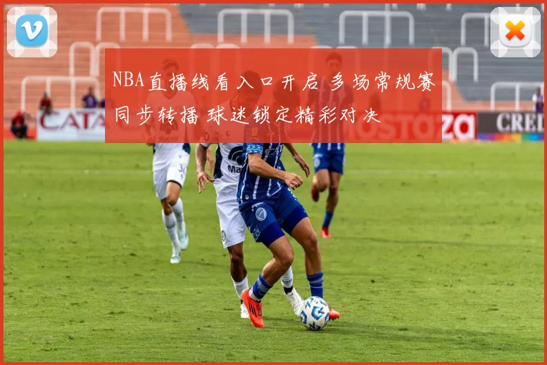 NBA直播线看入口开启 多场常规赛同步转播 球迷锁定精彩对决