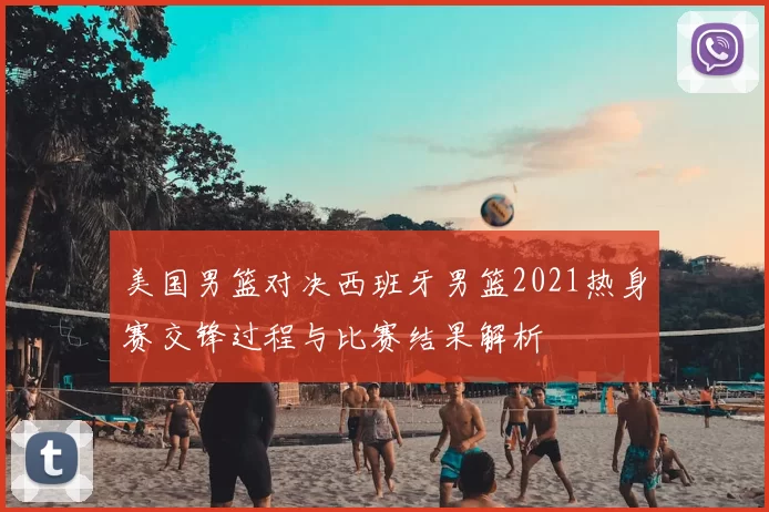 美国男篮对决西班牙男篮2021热身赛交锋过程与比赛结果解析
