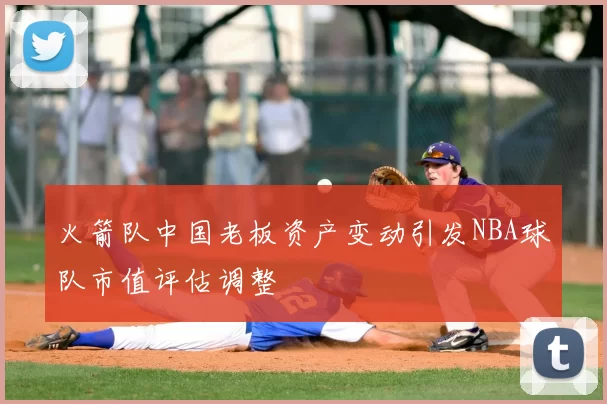 火箭队中国老板资产变动引发NBA球队市值评估调整