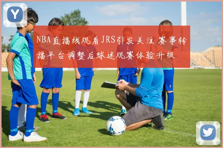 NBA直播线观看JRS引发关注 赛事转播平台调整后球迷观赛体验升级