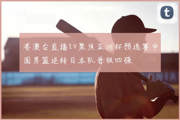 港澳台直播tv聚焦亚洲杯预选赛中国男篮逆转日本队晋级四强
