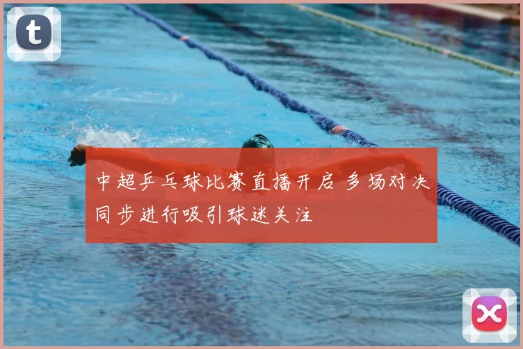 中超乒乓球比赛直播开启 多场对决同步进行吸引球迷关注
