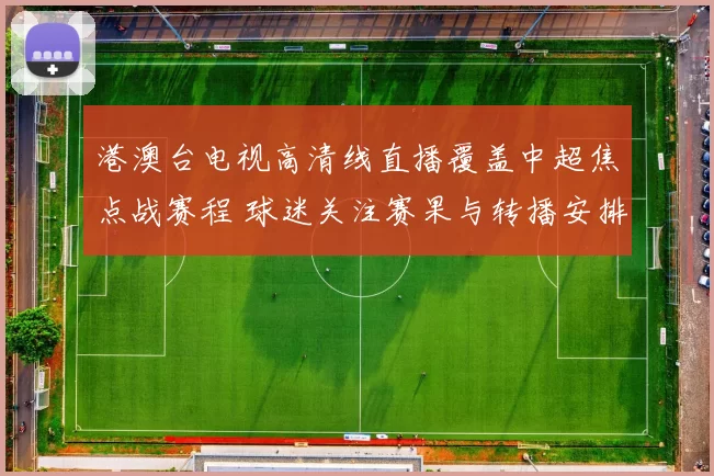 港澳台电视高清线直播覆盖中超焦点战赛程 球迷关注赛果与转播安排