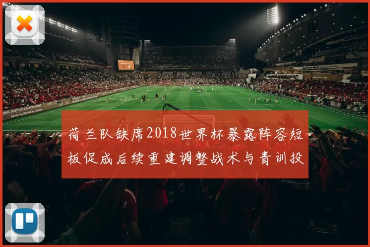 荷兰队缺席2018世界杯暴露阵容短板促成后续重建调整战术与青训投入