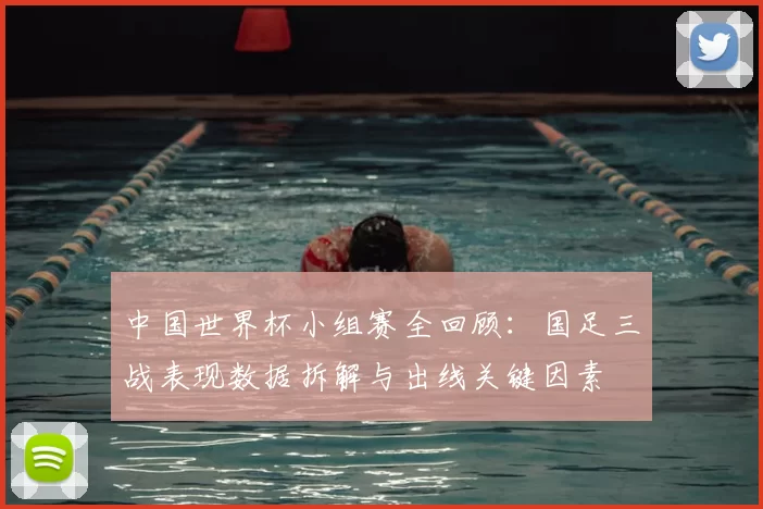 中国世界杯小组赛全回顾：国足三战表现数据拆解与出线关键因素